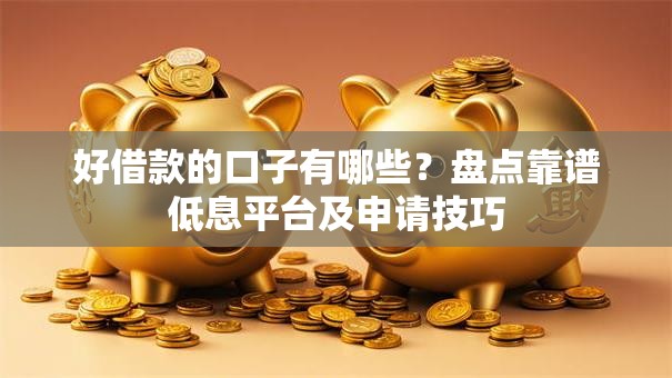 好借款的口子有哪些？盘点靠谱低息平台及申请技巧