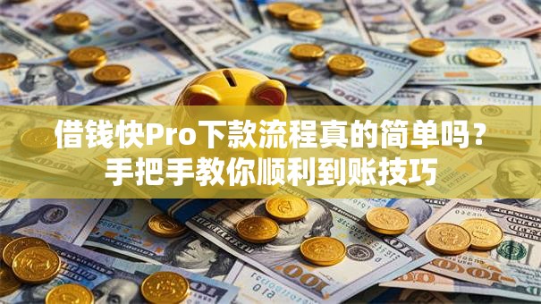 借钱快Pro下款流程真的简单吗？手把手教你顺利到账技巧