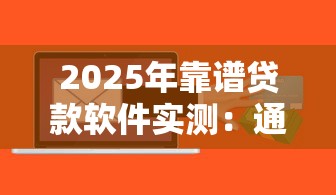 2025年靠谱贷款软件实测：通过率高的平台都在这！