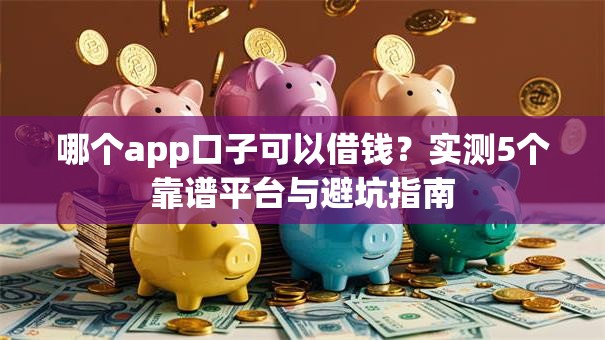 哪个app口子可以借钱？实测5个靠谱平台与避坑指南