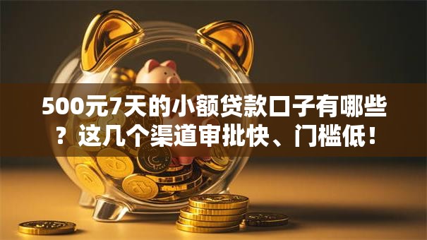 500元7天的小额贷款口子有哪些？这几个渠道审批快、门槛低！