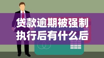 贷款逾期被强制执行后有什么后果？这些流程和影响必须了解