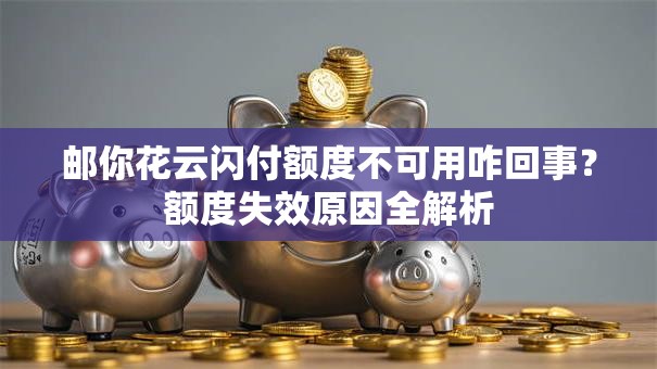 邮你花云闪付额度不可用咋回事？额度失效原因全解析