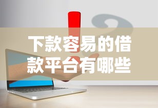 下款容易的借款平台有哪些？实测推荐这几个靠谱选择