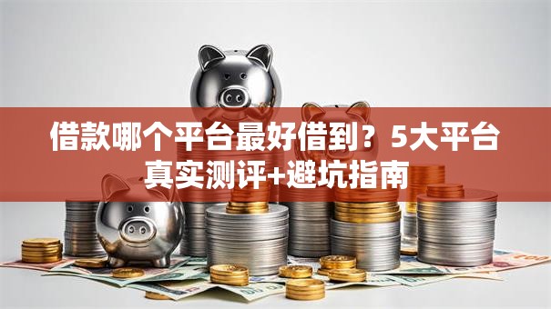 借款哪个平台最好借到？5大平台真实测评+避坑指南