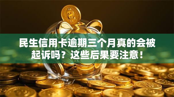民生信用卡逾期三个月真的会被起诉吗？这些后果要注意！