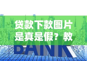 贷款下款图片是真是假？教你识别真伪避开套路