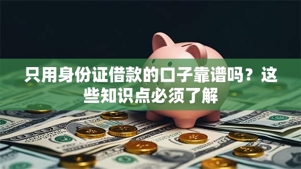 只用身份证借款的口子靠谱吗？这些知识点必须了解
