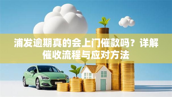 浦发逾期真的会上门催款吗？详解催收流程与应对方法
