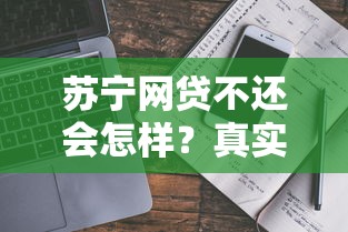 苏宁网贷不还会怎样？真实后果与应对方法详解