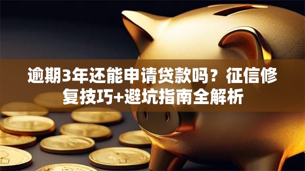 逾期3年还能申请贷款吗？征信修复技巧+避坑指南全解析