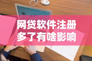 网贷软件注册多了有啥影响？征信花了吗？看完这篇全明白