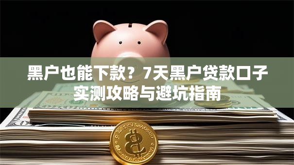 黑户也能下款？7天黑户贷款口子实测攻略与避坑指南