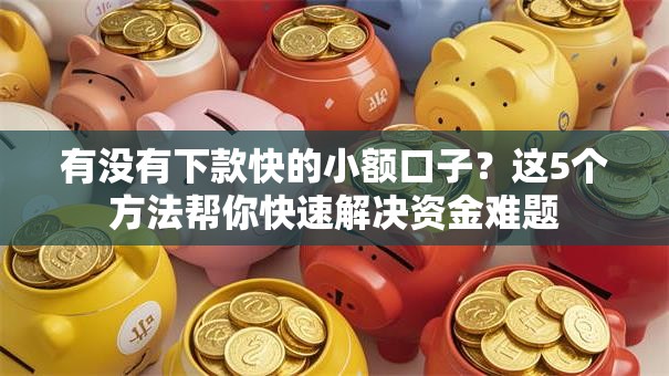 有没有下款快的小额口子？这5个方法帮你快速解决资金难题