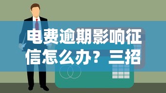 电费逾期影响征信怎么办？三招补救技巧助你化解贷款难题