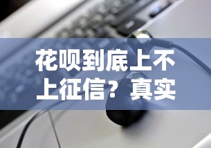 花呗到底上不上征信？真实情况解析及应对方案