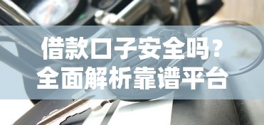 借款口子安全吗？全面解析靠谱平台怎么选，避坑指南来啦！
