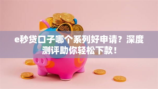 e秒贷口子哪个系列好申请？深度测评助你轻松下款！