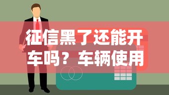 征信黑了还能开车吗？车辆使用权与贷款逾期的真相解析
