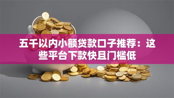 五千以内小额贷款口子推荐：这些平台下款快且门槛低