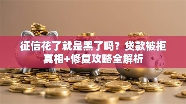 征信花了就是黑了吗？贷款被拒真相+修复攻略全解析