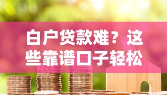 白户贷款难？这些靠谱口子轻松下款攻略