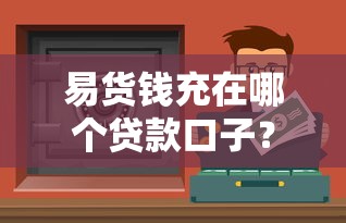 易货钱充在哪个贷款口子？这几种靠谱渠道你得知道