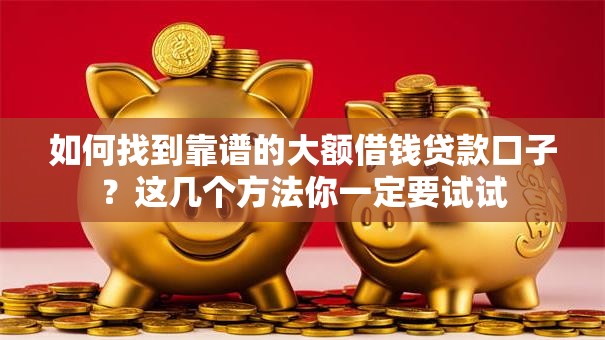 如何找到靠谱的大额借钱贷款口子？这几个方法你一定要试试