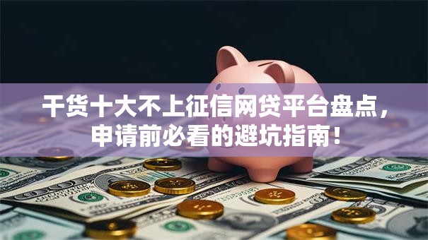 干货十大不上征信网贷平台盘点，申请前必看的避坑指南！
