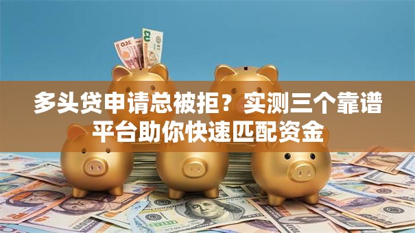 多头贷申请总被拒？实测三个靠谱平台助你快速匹配资金