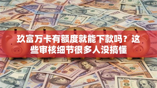 玖富万卡有额度就能下款吗？这些审核细节很多人没搞懂
