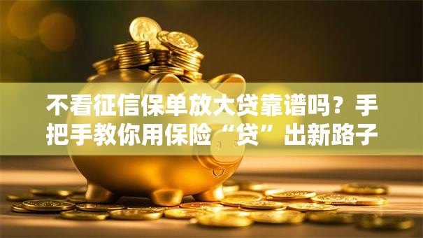 不看征信保单放大贷靠谱吗？手把手教你用保险“贷”出新路子