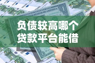 负债较高哪个贷款平台能借款？真实测评+靠谱推荐