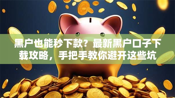 黑户也能秒下款？最新黑户口子下载攻略，手把手教你避开这些坑