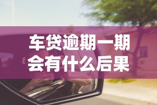 车贷逾期一期会有什么后果？这些影响你可能想不到