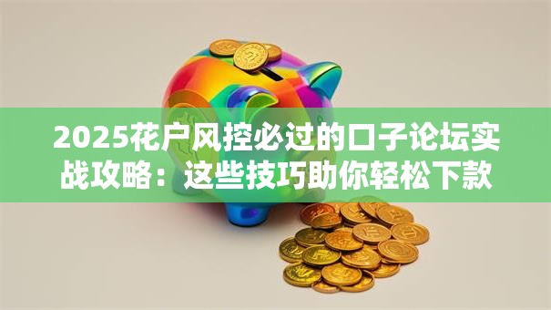 2025花户风控必过的口子论坛实战攻略：这些技巧助你轻松下款