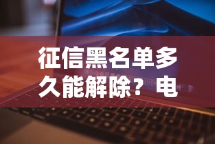 征信黑名单多久能解除？电脑显示记录消除全解析
