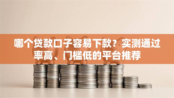 哪个贷款口子容易下款？实测通过率高、门槛低的平台推荐