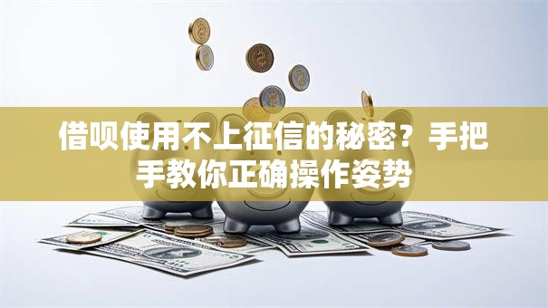 借呗使用不上征信的秘密？手把手教你正确操作姿势