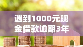 遇到1000元现金借款逾期3年怎么办？教你三步化解债务危机