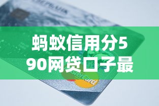 蚂蚁信用分590网贷口子最多能贷多少？实测额度+避坑指南