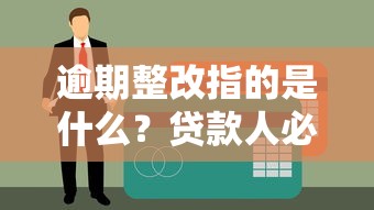逾期整改指的是什么？贷款人必懂的补救流程全解析