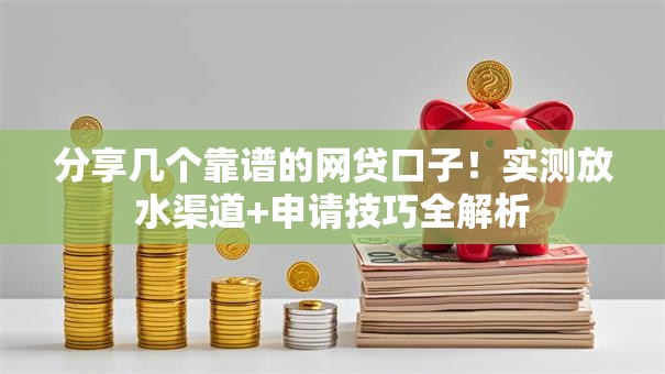 分享几个靠谱的网贷口子！实测放水渠道+申请技巧全解析