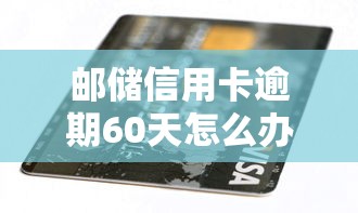 邮储信用卡逾期60天怎么办？这些应对方法你一定要知道