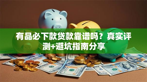 有品必下款贷款靠谱吗？真实评测+避坑指南分享