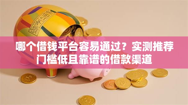 哪个借钱平台容易通过？实测推荐门槛低且靠谱的借款渠道