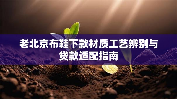 老北京布鞋下款材质工艺辨别与贷款适配指南