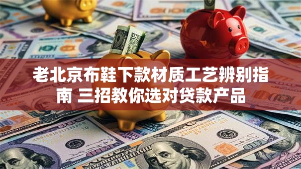 老北京布鞋下款材质工艺辨别指南 三招教你选对贷款产品