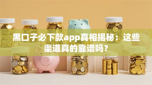 黑口子必下款app真相揭秘：这些渠道真的靠谱吗？