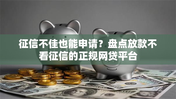 征信不佳也能申请？盘点放款不看征信的正规网贷平台
